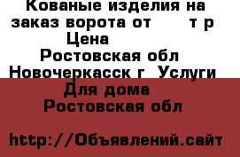 Кованые изделия на заказ:ворота от 40000т.р › Цена ­ 1 000 - Ростовская обл., Новочеркасск г. Услуги » Для дома   . Ростовская обл.